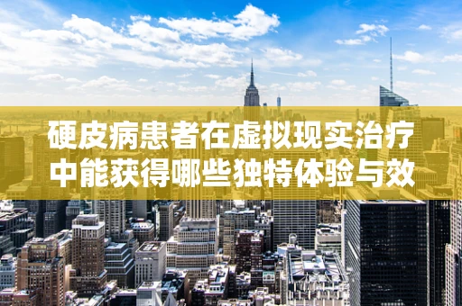 硬皮病患者在虚拟现实治疗中能获得哪些独特体验与效果？