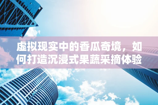 虚拟现实中的香瓜奇境，如何打造沉浸式果蔬采摘体验？