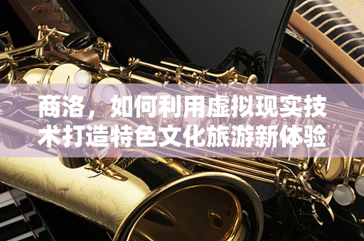 商洛，如何利用虚拟现实技术打造特色文化旅游新体验？