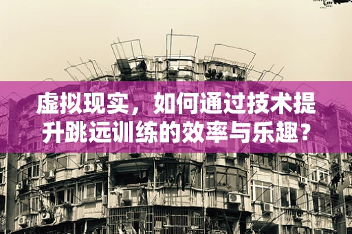 虚拟现实，如何通过技术提升跳远训练的效率与乐趣？