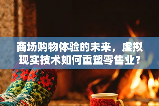 商场购物体验的未来，虚拟现实技术如何重塑零售业？