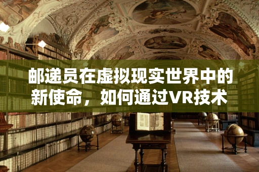 邮递员在虚拟现实世界中的新使命，如何通过VR技术提升投递体验？