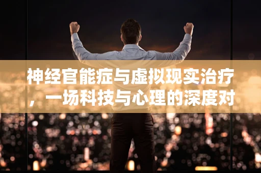 神经官能症与虚拟现实治疗，一场科技与心理的深度对话