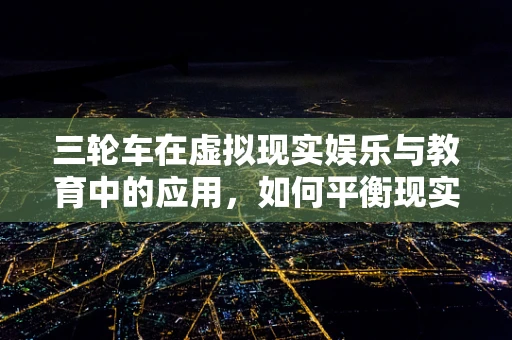 三轮车在虚拟现实娱乐与教育中的应用，如何平衡现实与虚拟的驾驶体验？