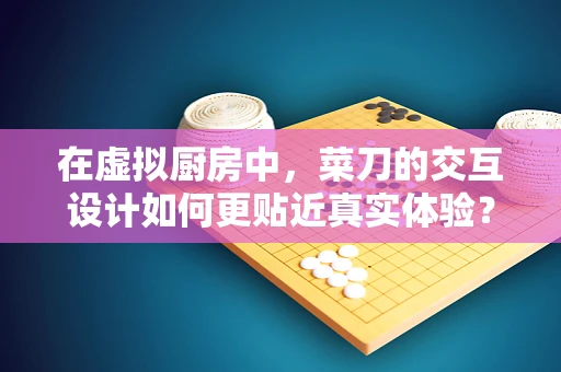 在虚拟厨房中，菜刀的交互设计如何更贴近真实体验？