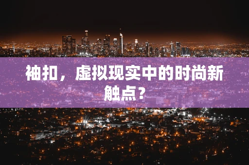 袖扣，虚拟现实中的时尚新触点？