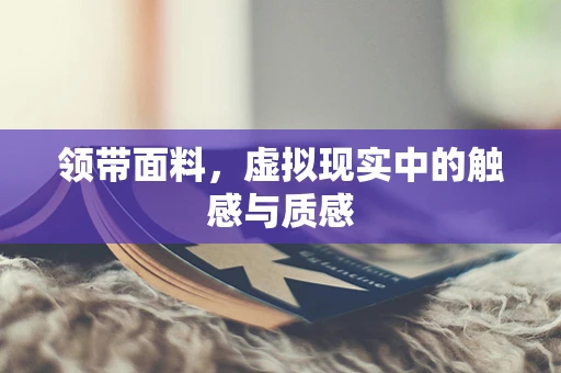 领带面料，虚拟现实中的触感与质感