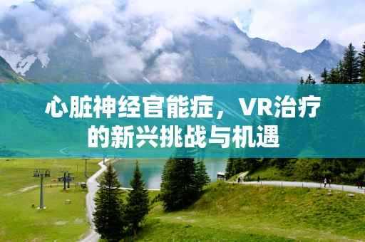 心脏神经官能症，VR治疗的新兴挑战与机遇