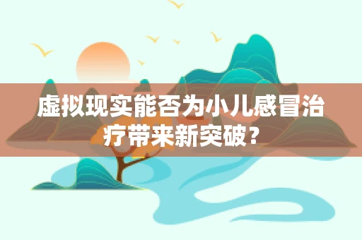 虚拟现实能否为小儿感冒治疗带来新突破？