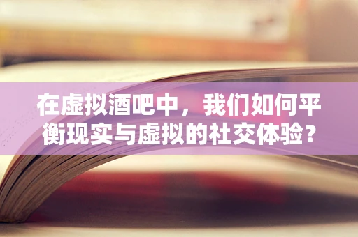 在虚拟酒吧中，我们如何平衡现实与虚拟的社交体验？