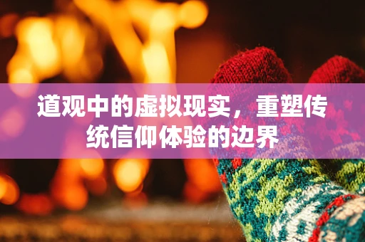 道观中的虚拟现实，重塑传统信仰体验的边界