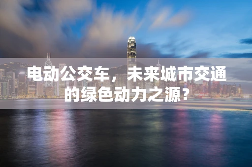 电动公交车，未来城市交通的绿色动力之源？