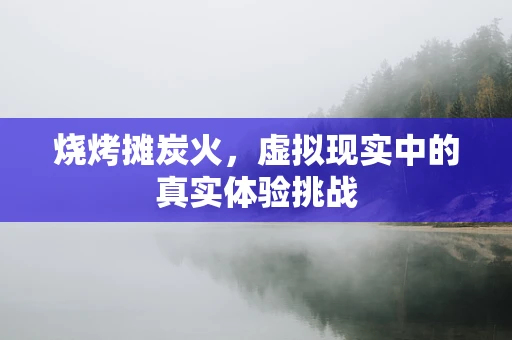 烧烤摊炭火，虚拟现实中的真实体验挑战