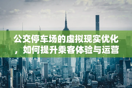 公交停车场的虚拟现实优化，如何提升乘客体验与运营效率？
