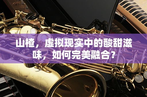 山楂，虚拟现实中的酸甜滋味，如何完美融合？