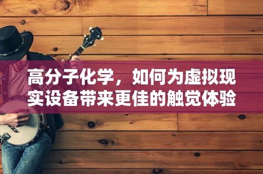 高分子化学，如何为虚拟现实设备带来更佳的触觉体验？