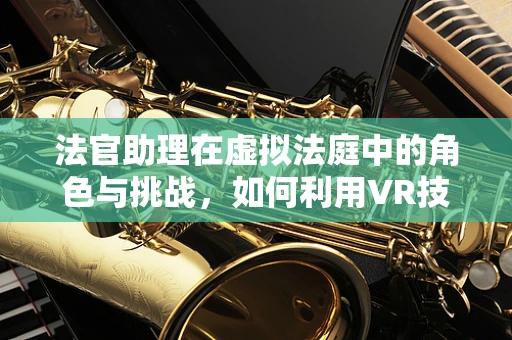 法官助理在虚拟法庭中的角色与挑战，如何利用VR技术提升司法效率？