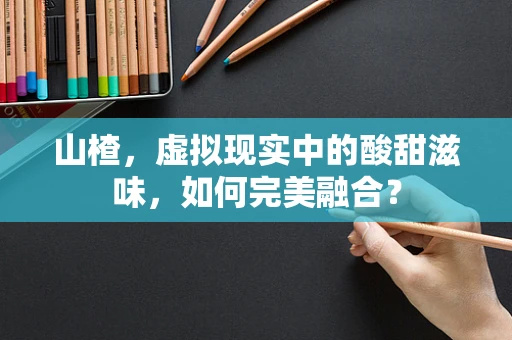山楂，虚拟现实中的酸甜滋味，如何完美融合？