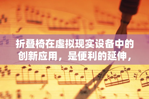 折叠椅在虚拟现实设备中的创新应用，是便利的延伸，还是体验的妥协？