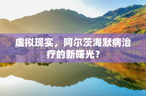 虚拟现实，阿尔茨海默病治疗的新曙光？