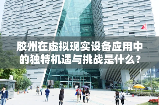胶州在虚拟现实设备应用中的独特机遇与挑战是什么？