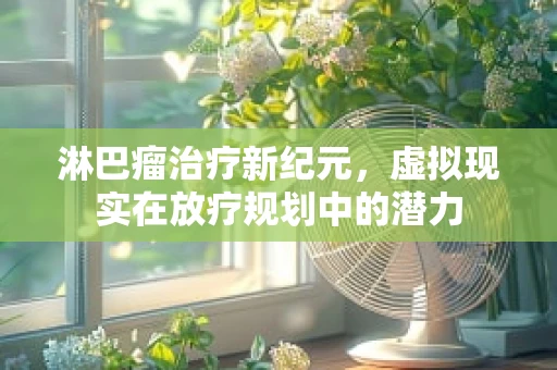 淋巴瘤治疗新纪元，虚拟现实在放疗规划中的潜力