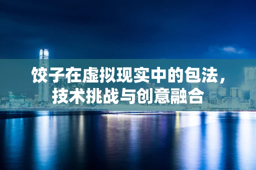饺子在虚拟现实中的包法，技术挑战与创意融合