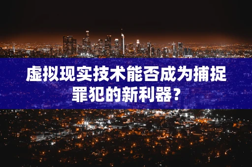 虚拟现实技术能否成为捕捉罪犯的新利器？