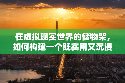在虚拟现实世界的储物架，如何构建一个既实用又沉浸的虚拟空间？