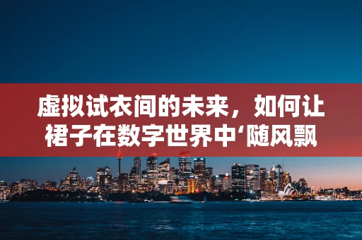 虚拟试衣间的未来，如何让裙子在数字世界中‘随风飘动’？