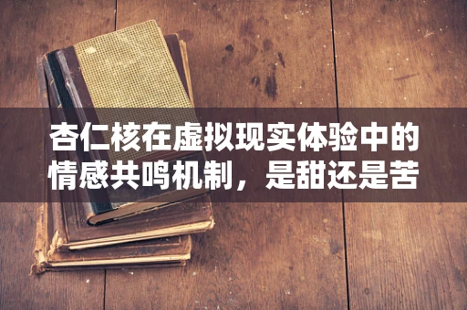 杏仁核在虚拟现实体验中的情感共鸣机制，是甜还是苦？