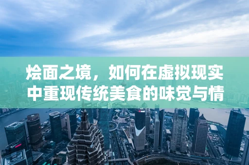 烩面之境，如何在虚拟现实中重现传统美食的味觉与情感？