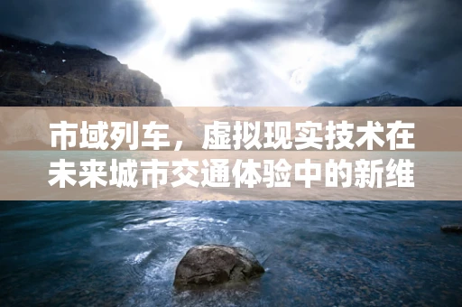 市域列车，虚拟现实技术在未来城市交通体验中的新维度？