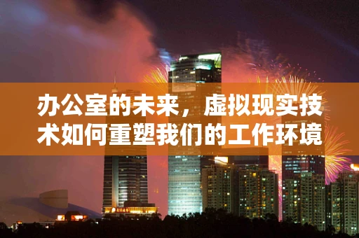 办公室的未来，虚拟现实技术如何重塑我们的工作环境？