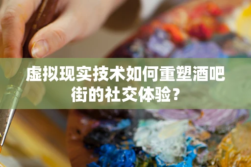 虚拟现实技术如何重塑酒吧街的社交体验？