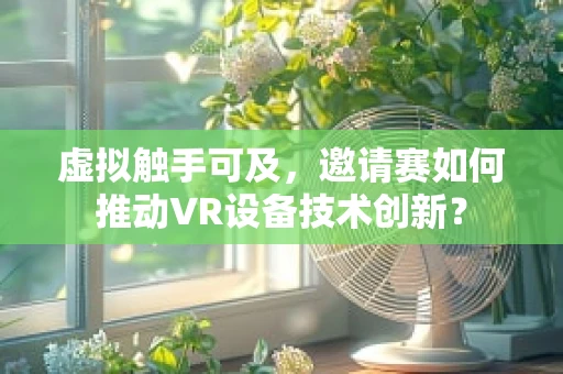 虚拟触手可及，邀请赛如何推动VR设备技术创新？