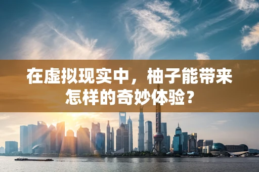 在虚拟现实中，柚子能带来怎样的奇妙体验？
