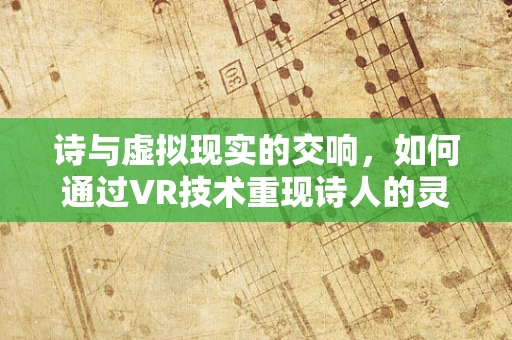 诗与虚拟现实的交响，如何通过VR技术重现诗人的灵感世界？