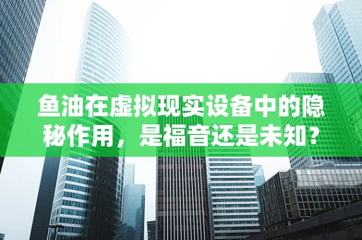 鱼油在虚拟现实设备中的隐秘作用，是福音还是未知？