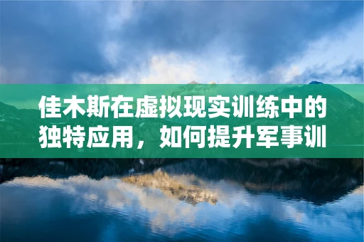 佳木斯在虚拟现实训练中的独特应用，如何提升军事训练的实战感？