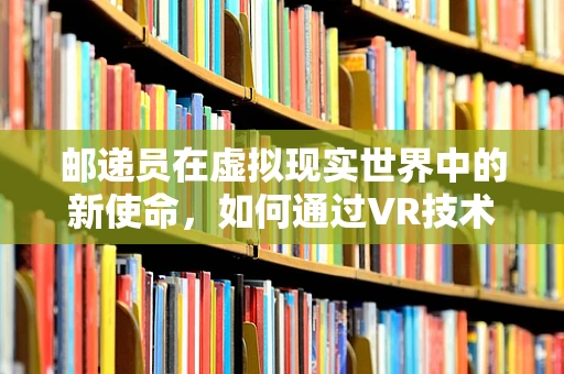 邮递员在虚拟现实世界中的新使命，如何通过VR技术提升送信体验？