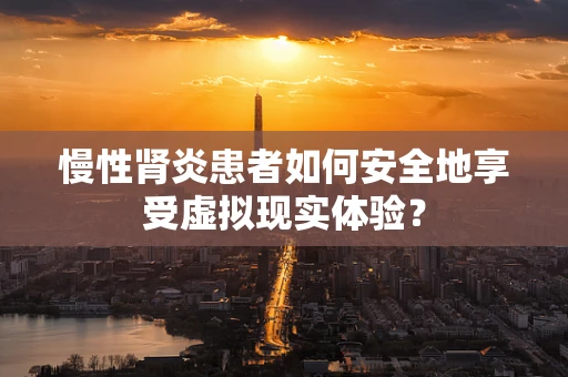 慢性肾炎患者如何安全地享受虚拟现实体验？
