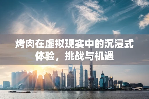 烤肉在虚拟现实中的沉浸式体验，挑战与机遇