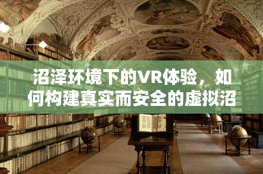 沼泽环境下的VR体验，如何构建真实而安全的虚拟沼泽世界？
