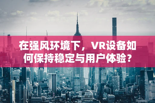 在强风环境下，VR设备如何保持稳定与用户体验？