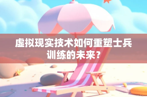 虚拟现实技术如何重塑士兵训练的未来？