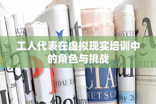 工人代表在虚拟现实培训中的角色与挑战