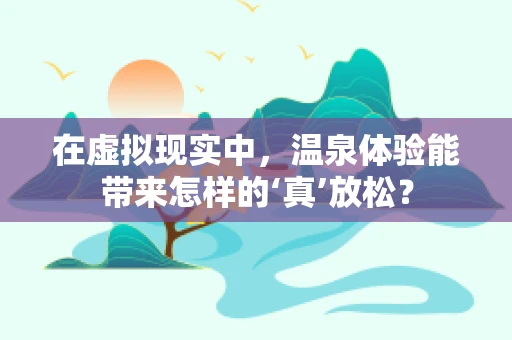 在虚拟现实中，温泉体验能带来怎样的‘真’放松？