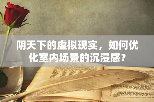 阴天下的虚拟现实，如何优化室内场景的沉浸感？