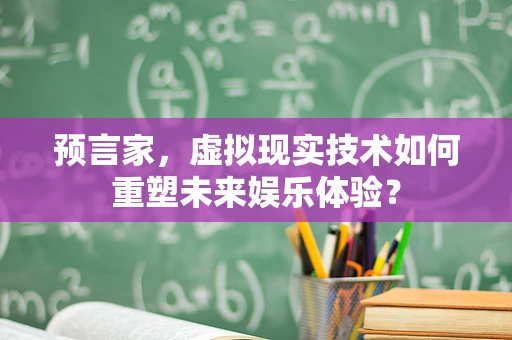 预言家，虚拟现实技术如何重塑未来娱乐体验？